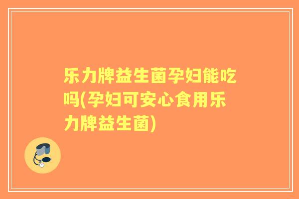 乐力牌益生菌孕妇能吃吗(孕妇可安心食用乐力牌益生菌)