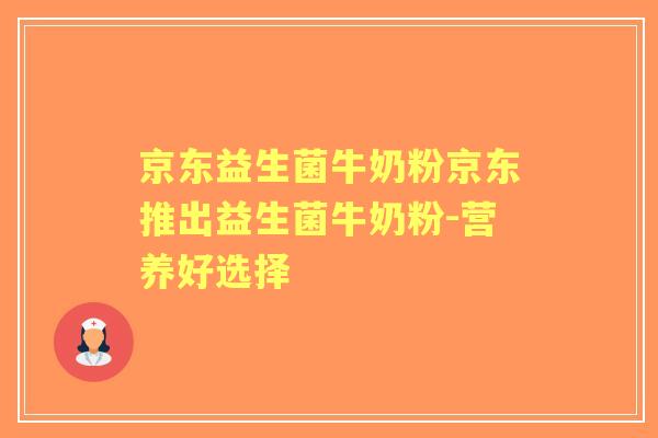 京东益生菌牛奶粉京东推出益生菌牛奶粉-营养好选择