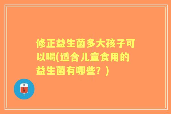 修正益生菌多大孩子可以喝(适合儿童食用的益生菌有哪些？)