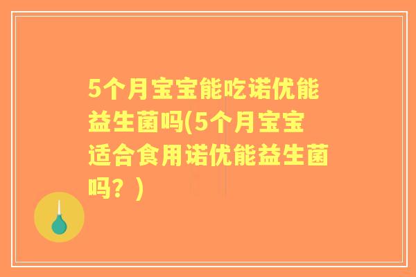 5个月宝宝能吃诺优能益生菌吗(5个月宝宝适合食用诺优能益生菌吗?) 5个月宝宝能吃诺优能益生菌吗(5个月宝宝适合食用诺优能益生菌吗?)