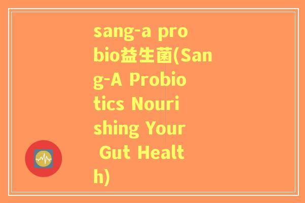 sang-a probio益生菌(Sang-A Probiotics Nourishing Your Gut Health)