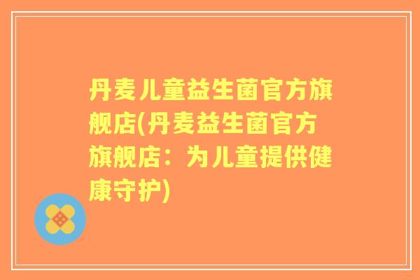 丹麦儿童益生菌官方旗舰店(丹麦益生菌官方旗舰店:为儿童提供健康守护) 丹麦儿童益生菌官方旗舰店(丹麦益生菌官方旗舰店:为儿童提供健康守护)