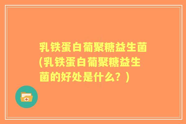 乳铁蛋白葡聚糖益生菌(乳铁蛋白葡聚糖益生菌的好处是什么？)