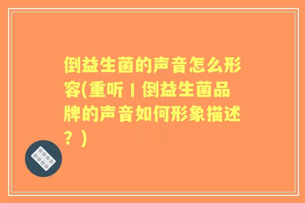 倒益生菌的声音怎么形容(重听丨倒益生菌品牌的声音如何形象描述？)