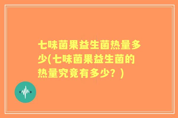 七味菌果益生菌热量多少(七味菌果益生菌的热量究竟有多少？)