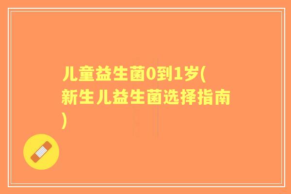 儿童益生菌0到1岁(新生儿益生菌选择指南)