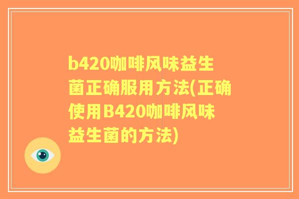 b420咖啡风味益生菌正确服用方法(正确使用B420咖啡风味益生菌的方法) b420咖啡风味益生菌正确服用方法(正确使用B420咖啡风味益生菌的方法)