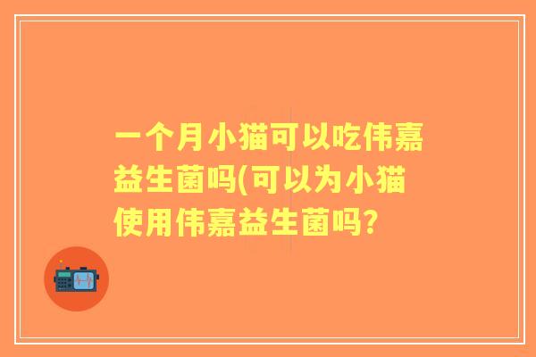 一个月小猫可以吃伟嘉益生菌吗(可以为小猫使用伟嘉益生菌吗? 一个月小猫可以吃伟嘉益生菌吗(可以为小猫使用伟嘉益生菌吗?