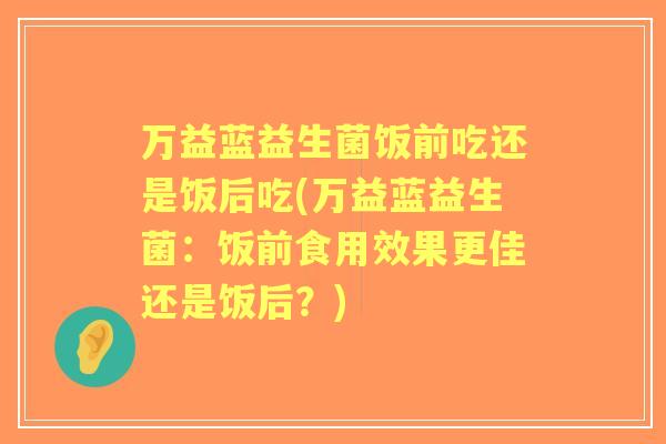 万益蓝益生菌饭前吃还是饭后吃(万益蓝益生菌:饭前食用效果更佳还是饭后?) 万益蓝益生菌饭前吃还是饭后吃(万益蓝益生菌:饭前食用效果更佳还是饭后?)