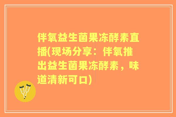 伴氧益生菌果冻酵素直播(现场分享：伴氧推出益生菌果冻酵素，味道清新可口)