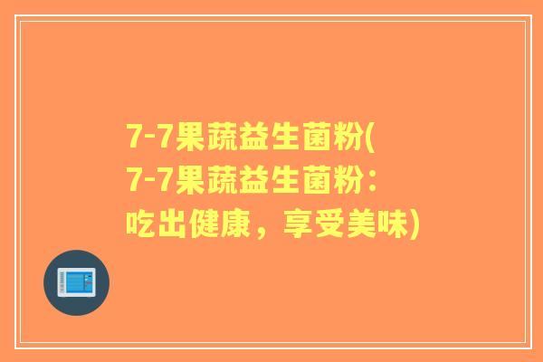 7-7果蔬益生菌粉(7-7果蔬益生菌粉:吃出健康,享受美味) 7-7果蔬益生菌粉(7-7果蔬益生菌粉:吃出健康,享受美味)