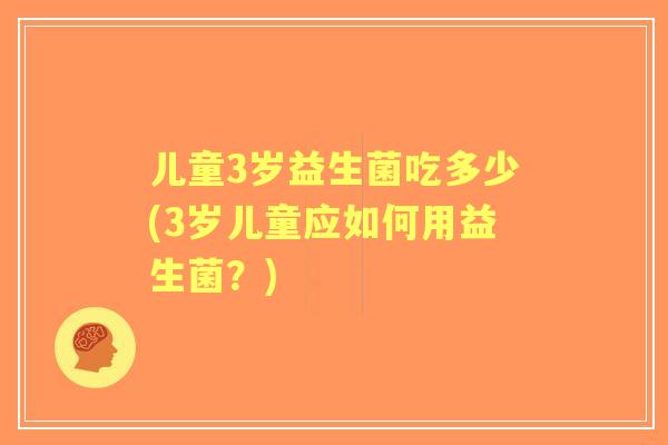 儿童3岁益生菌吃多少(3岁儿童应如何用益生菌？)