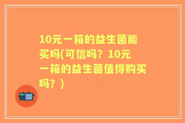 10元一箱的益生菌能买吗(可信吗?10元一箱的益生菌值得购买吗?) 10元一箱的益生菌能买吗(可信吗?10元一箱的益生菌值得购买吗?)