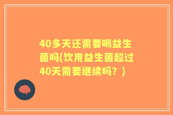 40多天还需要喝益生菌吗(饮用益生菌超过40天需要继续吗？)