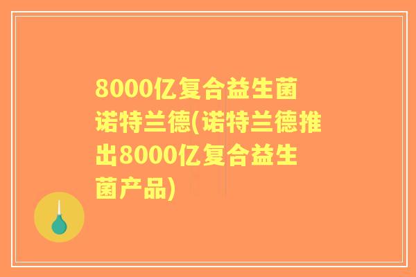 8000亿复合益生菌诺特兰德(诺特兰德推出8000亿复合益生菌产品)