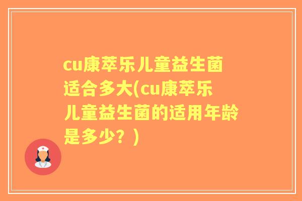 cu康萃乐儿童益生菌适合多大(cu康萃乐儿童益生菌的适用年龄是多少?) cu康萃乐儿童益生菌适合多大(cu康萃乐儿童益生菌的适用年龄是多少?)