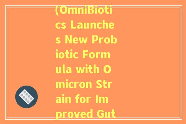 omicron益生菌(OmniBiotics Launches New Probiotic Formula with Omicron Strain for Improved Gut Health)