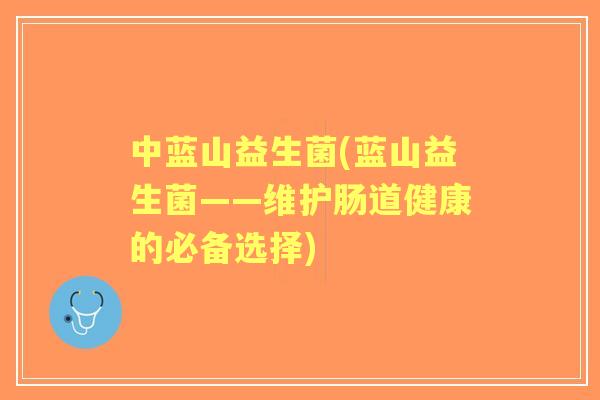 中蓝山益生菌(蓝山益生菌——维护肠道健康的必备选择) 中蓝山益生菌(蓝山益生菌——维护肠道健康的必备选择)