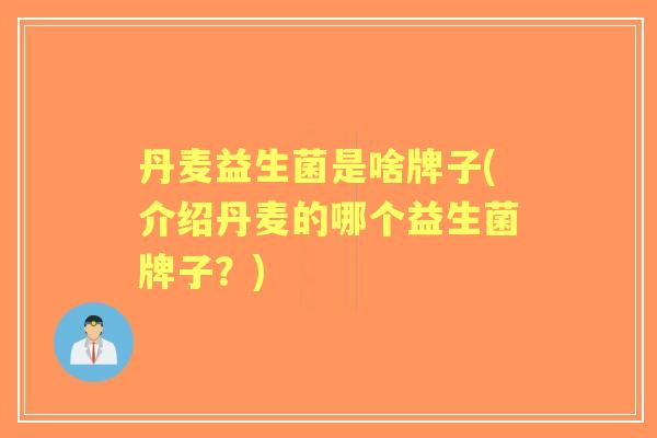 丹麦益生菌是啥牌子(介绍丹麦的哪个益生菌牌子？)