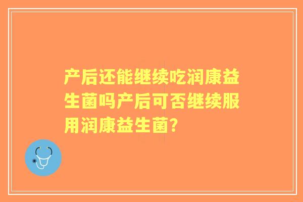 产后还能继续吃润康益生菌吗产后可否继续服用润康益生菌？