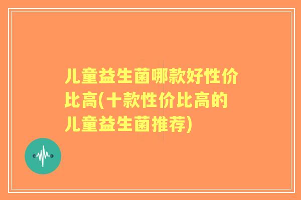 儿童益生菌哪款好性价比高(十款性价比高的儿童益生菌推荐)