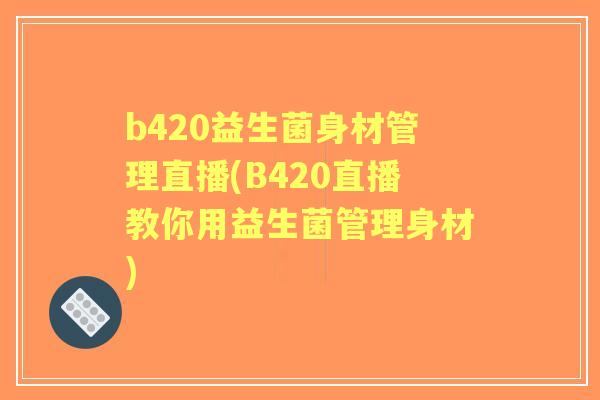 b420益生菌身材管理直播(B420直播教你用益生菌管理身材)