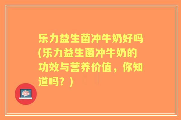 乐力益生菌冲牛奶好吗(乐力益生菌冲牛奶的功效与营养价值，你知道吗？)