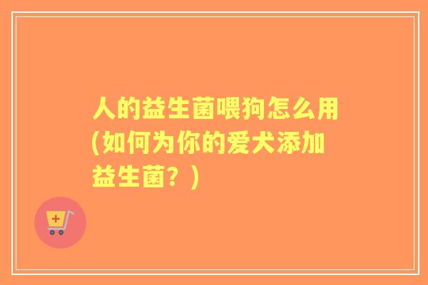 人的益生菌喂狗怎么用(如何为你的爱犬添加益生菌？)