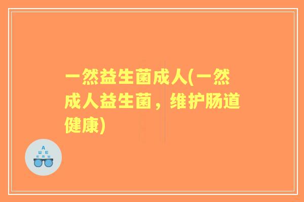 一然益生菌成人(一然成人益生菌,维护肠道健康) 一然益生菌成人(一然成人益生菌,维护肠道健康)