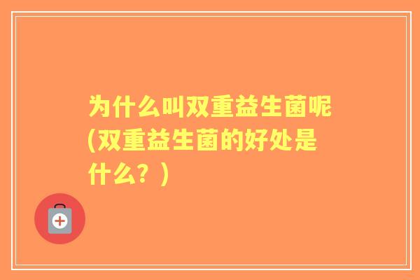 为什么叫双重益生菌呢(双重益生菌的好处是什么？)