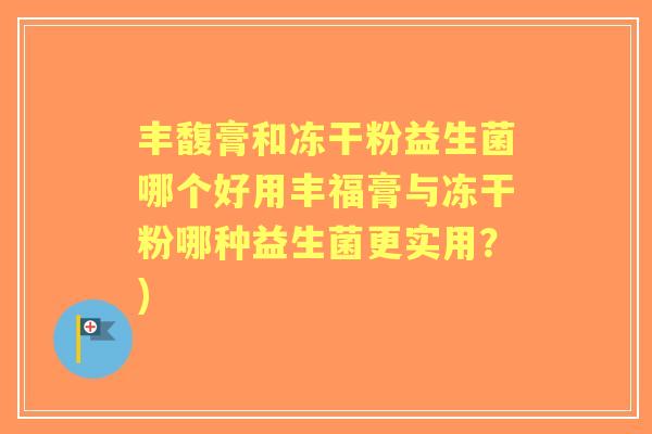 丰馥膏和冻干粉益生菌哪个好用丰福膏与冻干粉哪种益生菌更实用？)