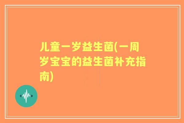儿童一岁益生菌(一周岁宝宝的益生菌补充指南) 儿童一岁益生菌(一周岁宝宝的益生菌补充指南)