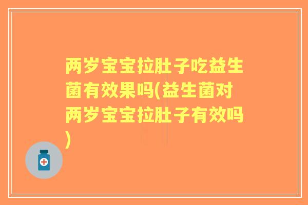 两岁宝宝拉肚子吃益生菌有效果吗(益生菌对两岁宝宝拉肚子有效吗) 两岁宝宝拉肚子吃益生菌有效果吗(益生菌对两岁宝宝拉肚子有效吗)