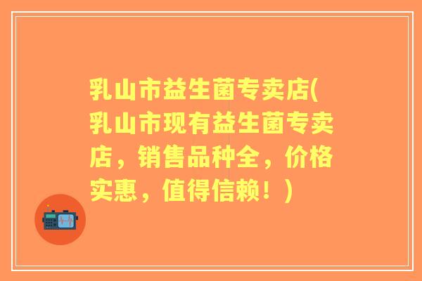 乳山市益生菌专卖店(乳山市现有益生菌专卖店,销售品种全,价格实惠,值得信赖!) 乳山市益生菌专卖店(乳山市现有益生菌专卖店,销售品种全,价格实惠,值得信赖!)