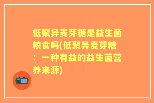 低聚异麦芽糖是益生菌粮食吗(低聚异麦芽糖：一种有益的益生菌营养来源)