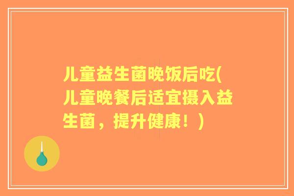 儿童益生菌晚饭后吃(儿童晚餐后适宜摄入益生菌，提升健康！)