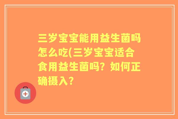 三岁宝宝能用益生菌吗怎么吃(三岁宝宝适合食用益生菌吗？如何正确摄入？