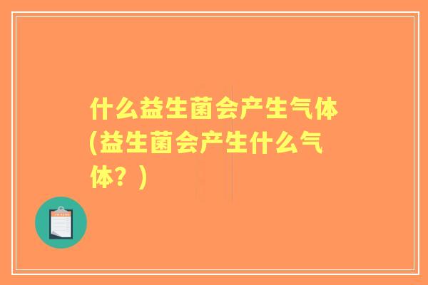 什么益生菌会产生气体(益生菌会产生什么气体?) 什么益生菌会产生气体(益生菌会产生什么气体?)