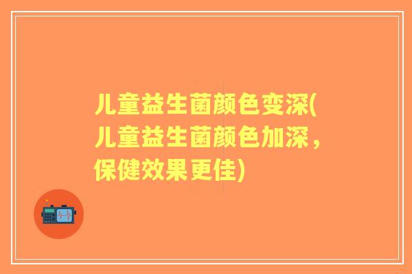 儿童益生菌颜色变深(儿童益生菌颜色加深，保健效果更佳)