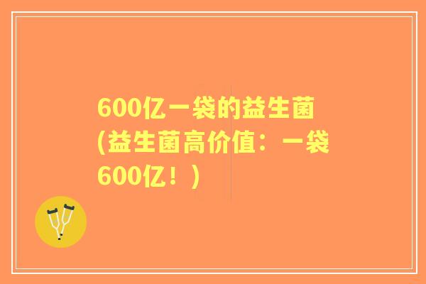 600亿一袋的益生菌(益生菌高价值：一袋600亿！)