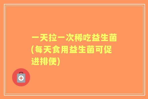 一天拉一次稀吃益生菌(每天食用益生菌可促进排便) 一天拉一次稀吃益生菌(每天食用益生菌可促进排便)