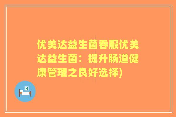 优美达益生菌吞服优美达益生菌:提升肠道健康管理之良好选择) 优美达益生菌吞服优美达益生菌:提升肠道健康管理之良好选择)