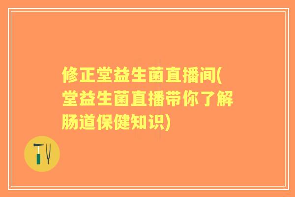 修正堂益生菌直播间(堂益生菌直播带你了解肠道保健知识) 修正堂益生菌直播间(堂益生菌直播带你了解肠道保健知识)