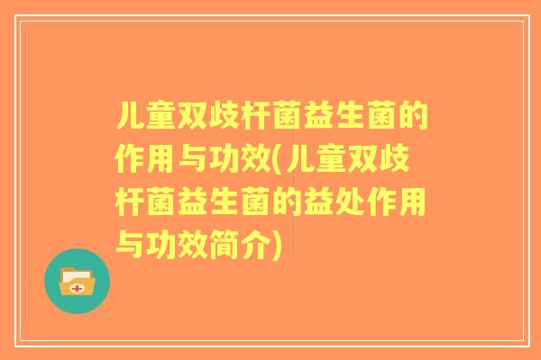 儿童双歧杆菌益生菌的作用与功效(儿童双歧杆菌益生菌的益处作用与功效简介)