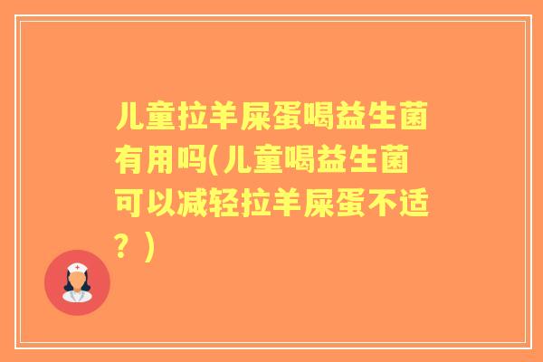 儿童拉羊屎蛋喝益生菌有用吗(儿童喝益生菌可以减轻拉羊屎蛋不适？)