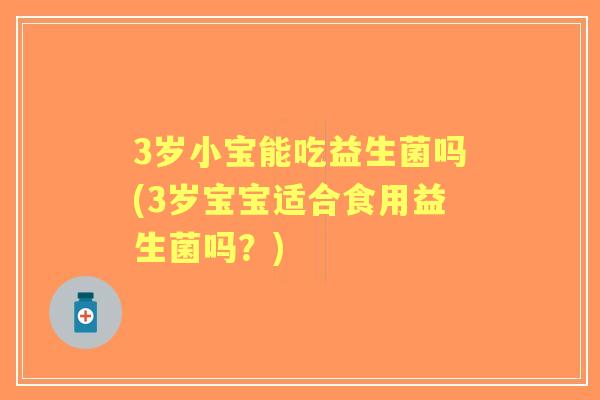 3岁小宝能吃益生菌吗(3岁宝宝适合食用益生菌吗?) 3岁小宝能吃益生菌吗(3岁宝宝适合食用益生菌吗?)
