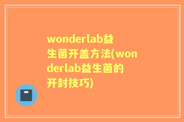 wonderlab益生菌开盖方法(wonderlab益生菌的开封技巧)