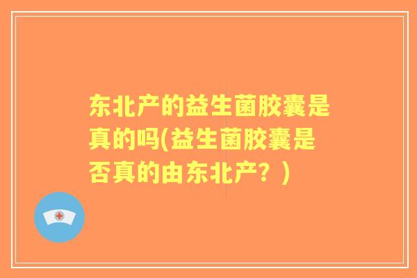 东北产的益生菌胶囊是真的吗(益生菌胶囊是否真的由东北产？)