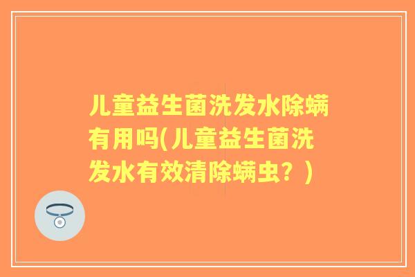 儿童益生菌洗发水除螨有用吗(儿童益生菌洗发水有效清除螨虫？)