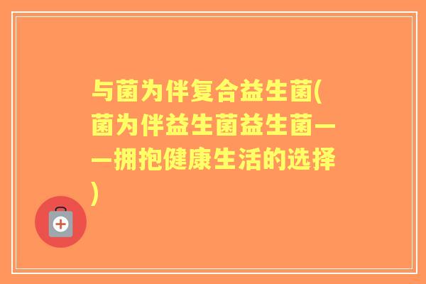 与菌为伴复合益生菌(菌为伴益生菌益生菌——拥抱健康生活的选择)
